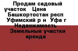Продам садовый участок › Цена ­ 400 000 - Башкортостан респ., Уфимский р-н, Уфа г. Недвижимость » Земельные участки аренда   